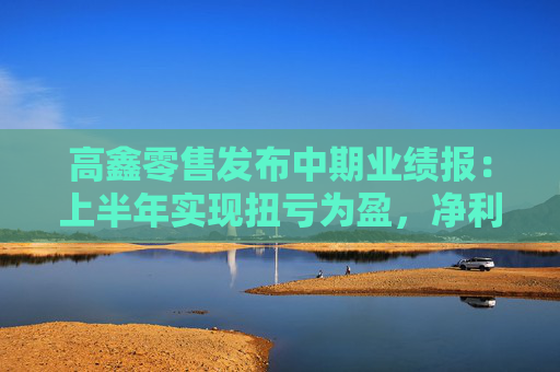 高鑫零售发布中期业绩报：上半年实现扭亏为盈，净利润1.86亿元