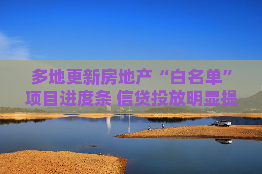 多地更新房地产“白名单”项目进度条 信贷投放明显提速