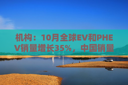 机构：10月全球EV和PHEV销量增长35%，中国销量飙升54%