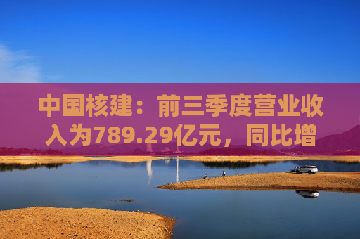 中国核建：前三季度营业收入为789.29亿元，同比增长0.43%