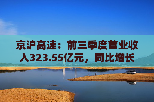 京沪高速：前三季度营业收入323.55亿元，同比增长4.77%