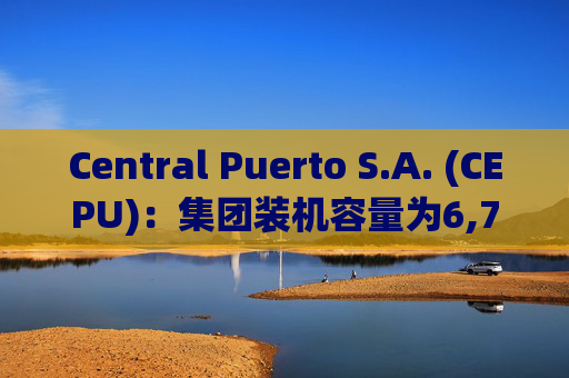 Central Puerto S.A. (CEPU)：集团装机容量为6,703兆瓦，发电量为5,685吉瓦时，同比下降1%