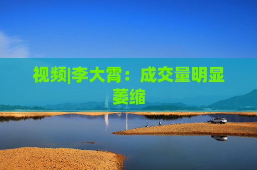 视频|李大霄：成交量明显萎缩