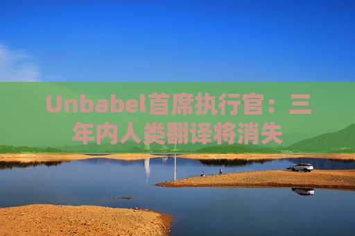 Unbabel首席执行官：三年内人类翻译将消失