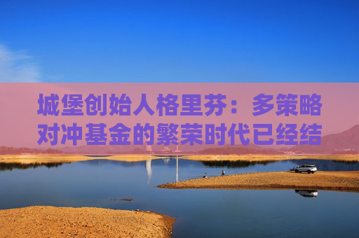 城堡创始人格里芬：多策略对冲基金的繁荣时代已经结束