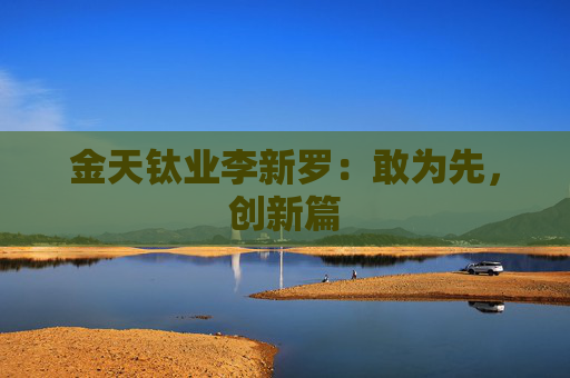 金天钛业李新罗：敢为先，创新篇