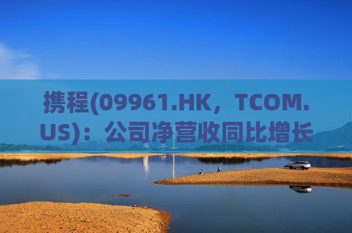 携程(09961.HK，TCOM.US)：公司净营收同比增长16%，国际机票市场恢复至疫情前水平的约80%