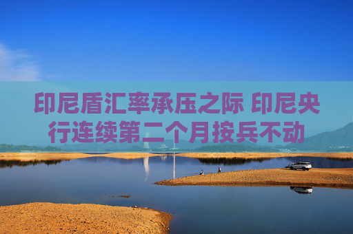 印尼盾汇率承压之际 印尼央行连续第二个月按兵不动