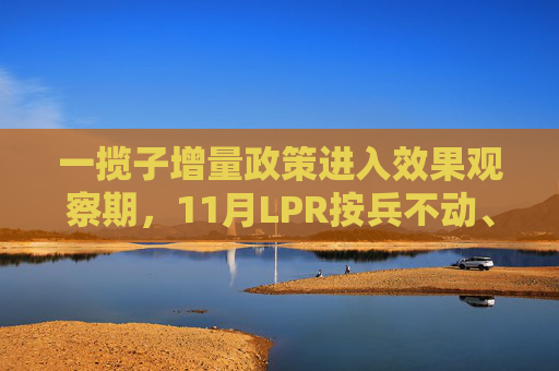 一揽子增量政策进入效果观察期，11月LPR按兵不动、年内第三次降准悬念犹存