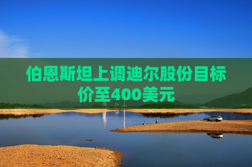 伯恩斯坦上调迪尔股份目标价至400美元