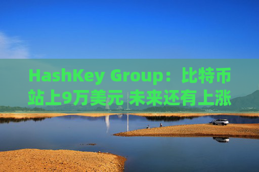 HashKey Group：比特币站上9万美元 未来还有上涨空间