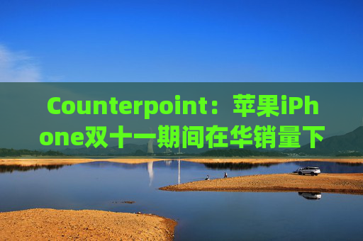 Counterpoint：苹果iPhone双十一期间在华销量下滑两位数百分比
