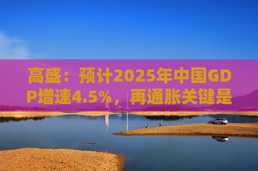 高盛：预计2025年中国GDP增速4.5%，再通胀关键是强劲财政政策