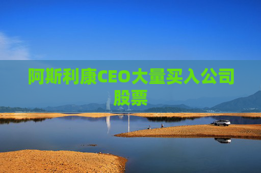 阿斯利康CEO大量买入公司股票