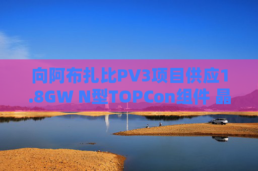 向阿布扎比PV3项目供应1.8GW N型TOPCon组件 晶科能源涨7%