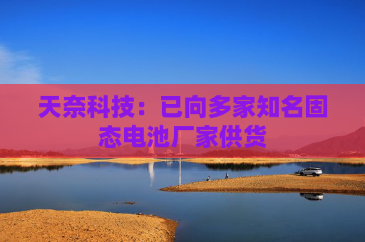 天奈科技：已向多家知名固态电池厂家供货