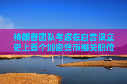 特朗普团队考虑在白宫设立史上首个加密货币相关职位