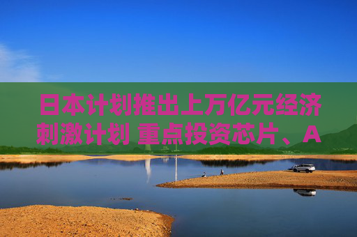 日本计划推出上万亿元经济刺激计划 重点投资芯片、AI领域