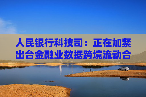 人民银行科技司：正在加紧出台金融业数据跨境流动合规指南