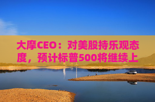 大摩CEO：对美股持乐观态度，预计标普500将继续上涨