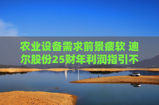 农业设备需求前景疲软 迪尔股份25财年利润指引不及预期