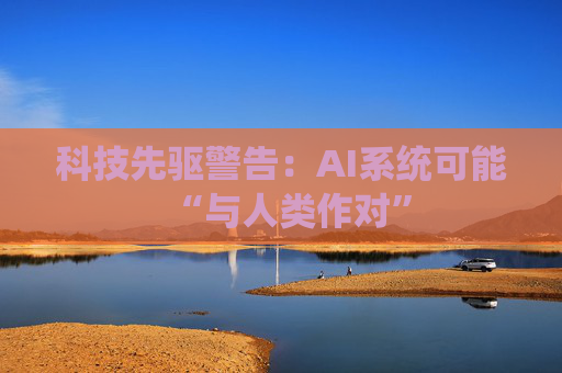 科技先驱警告：AI系统可能“与人类作对”