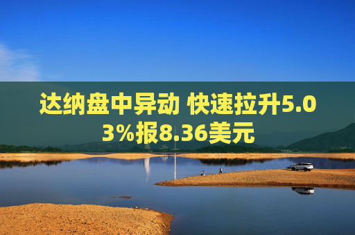 达纳盘中异动 快速拉升5.03%报8.36美元