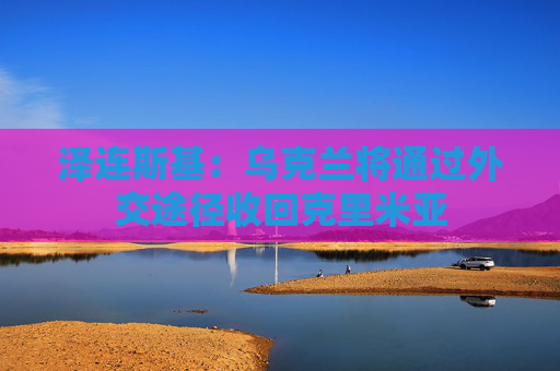 泽连斯基：乌克兰将通过外交途径收回克里米亚