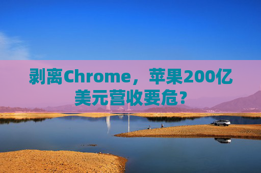 剥离Chrome，苹果200亿美元营收要危？