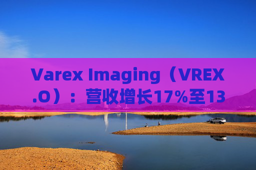 Varex Imaging（VREX.O）：营收增长17%至133亿 息税前利润增长25%至37亿