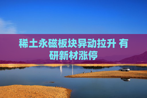 稀土永磁板块异动拉升 有研新材涨停