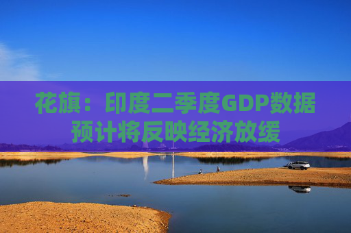 花旗：印度二季度GDP数据预计将反映经济放缓