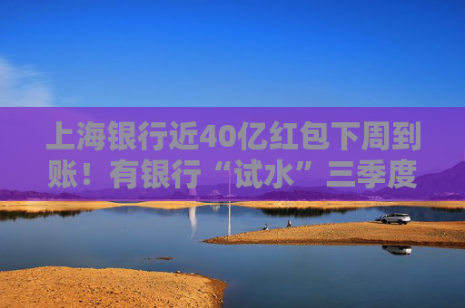 上海银行近40亿红包下周到账！有银行“试水”三季度分红