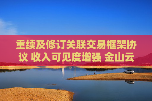 重续及修订关联交易框架协议 收入可见度增强 金山云美股盘前涨9%