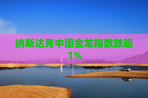 纳斯达克中国金龙指数跌超1%