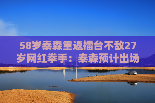 58岁泰森重返擂台不敌27岁网红拳手：泰森预计出场费超2000万美元