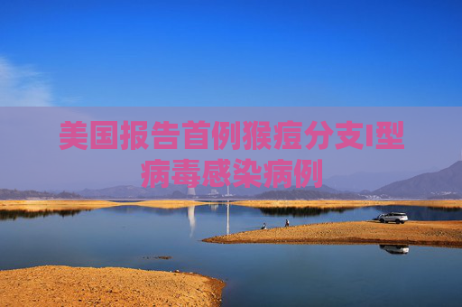 美国报告首例猴痘分支I型病毒感染病例