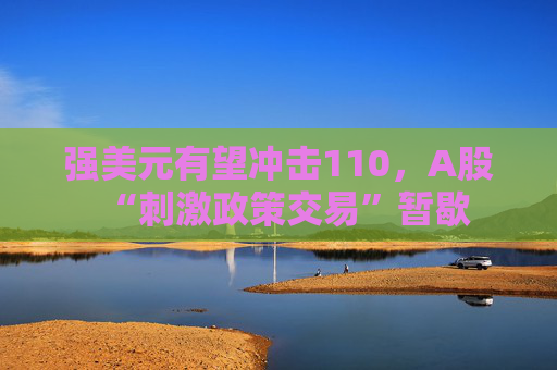 强美元有望冲击110，A股“刺激政策交易”暂歇