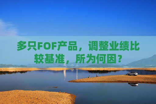 多只FOF产品，调整业绩比较基准，所为何因？