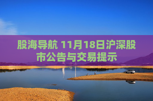 股海导航 11月18日沪深股市公告与交易提示