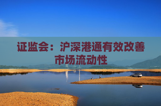证监会：沪深港通有效改善市场流动性