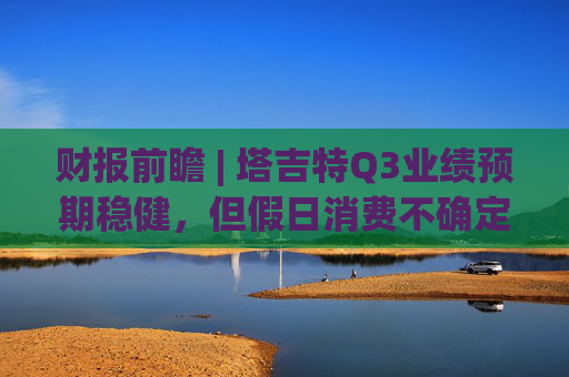 财报前瞻 | 塔吉特Q3业绩预期稳健，但假日消费不确定性令华尔街谨慎观望