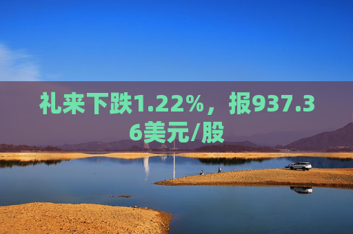 礼来下跌1.22%，报937.36美元/股