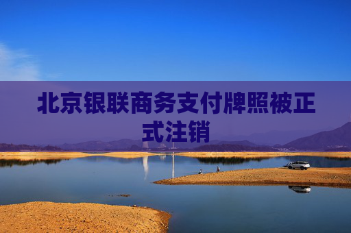 北京银联商务支付牌照被正式注销