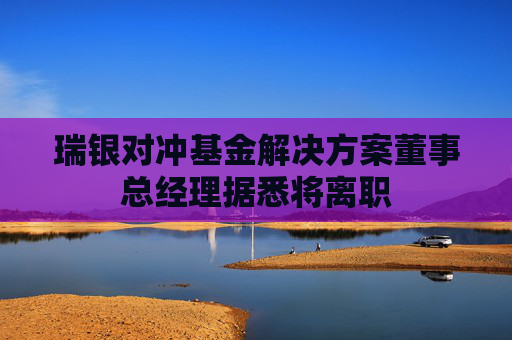 瑞银对冲基金解决方案董事总经理据悉将离职