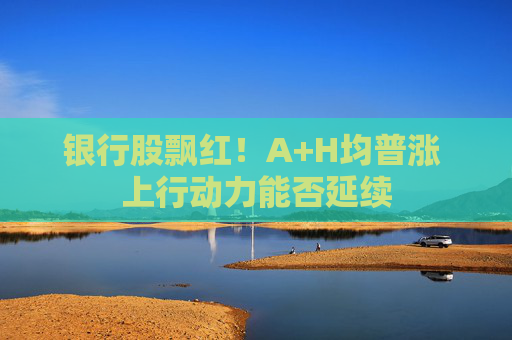 银行股飘红！A+H均普涨 上行动力能否延续