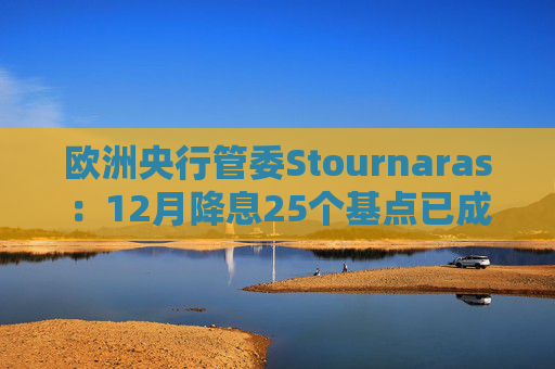 欧洲央行管委Stournaras：12月降息25个基点已成定局