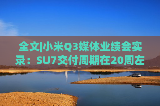 全文|小米Q3媒体业绩会实录：SU7交付周期在20周左右 小米价格比别人厚道很多