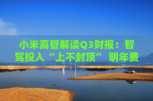小米高管解读Q3财报：智驾投入“上不封顶” 明年费用肯定增长