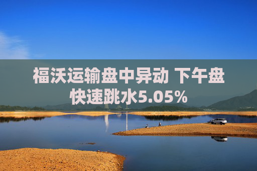 福沃运输盘中异动 下午盘快速跳水5.05%